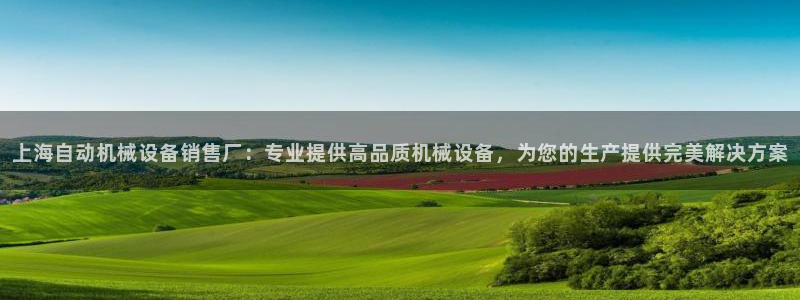 杏盛平台官网：上海自动机械设备销售厂：专业提供高品质机械设备，为您的生产提供完美